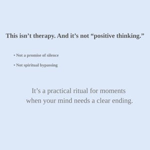 May include: A light blue background with white text. The text reads: "This isn't therapy. And it's not 'positive thinking.'" followed by bullet points: "Not a promise of silence" and "Not spiritual bypassing." The text continues: "It's a practical ritual for moments when your mind needs a clear ending."