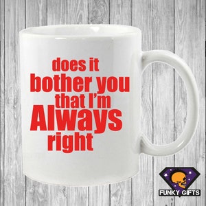 May include: White ceramic coffee mug with the text "does it bother you that I'm always right" in red.