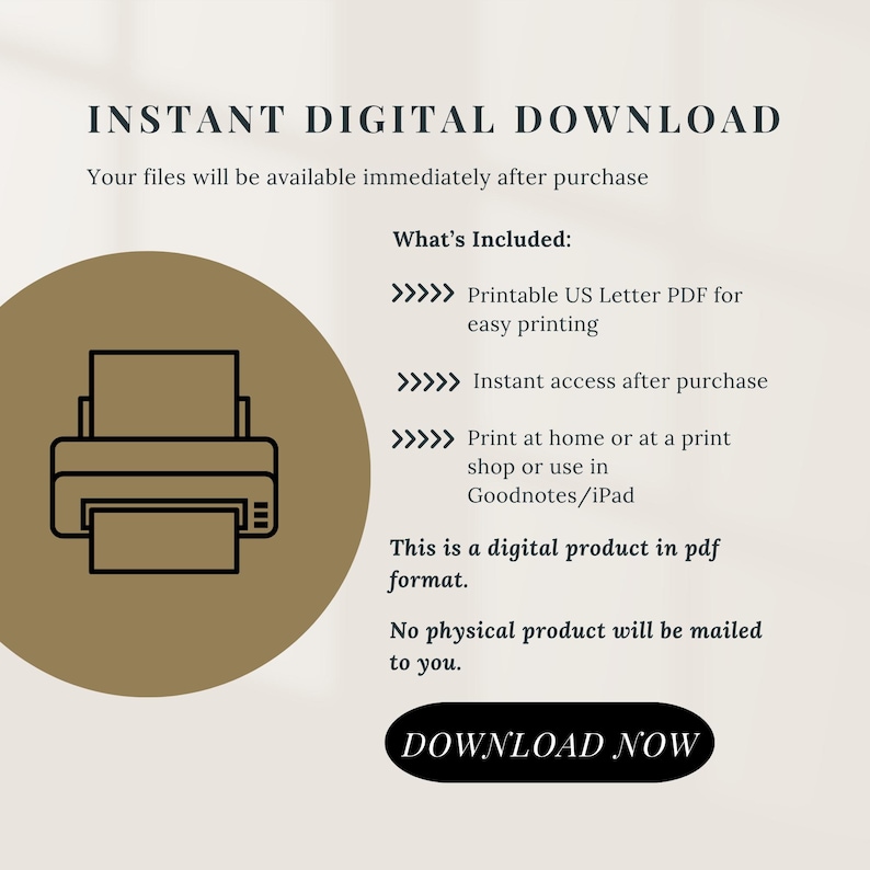 May include: An informational graphic for an instant digital download featuring a black printer icon on a tan circle. Text includes: INSTANT DIGITAL DOWNLOAD, What&rsquo;s Included: Printable US Letter PDF, instant access, print at home, and DOWNLOAD NOW.
