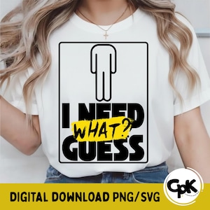 May include: White t-shirt with a black graphic that says "I NEED WHAT? GUESS" with a stick figure and a yellow banner. The shirt is worn by a person. The bottom of the image has the text "DIGITAL DOWNLOAD PNG/SVG".