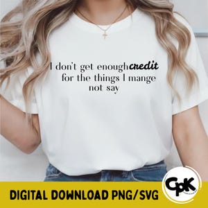 May include: A white t-shirt featuring the quote "I don't get enough credit for the things I mange not say" in black. The person wearing the shirt has blonde hair and is wearing blue jeans. The bottom of the image has the text "DIGITAL DOWNLOAD PNG/SVG".