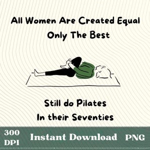 May include: A digital graphic with the text "All Women Are Created Equal Only The Best Still do Pilates In their Seventies." The image includes a line drawing of a person doing Pilates on a mat. The graphic also includes "300 DPI Instant Download PNG."