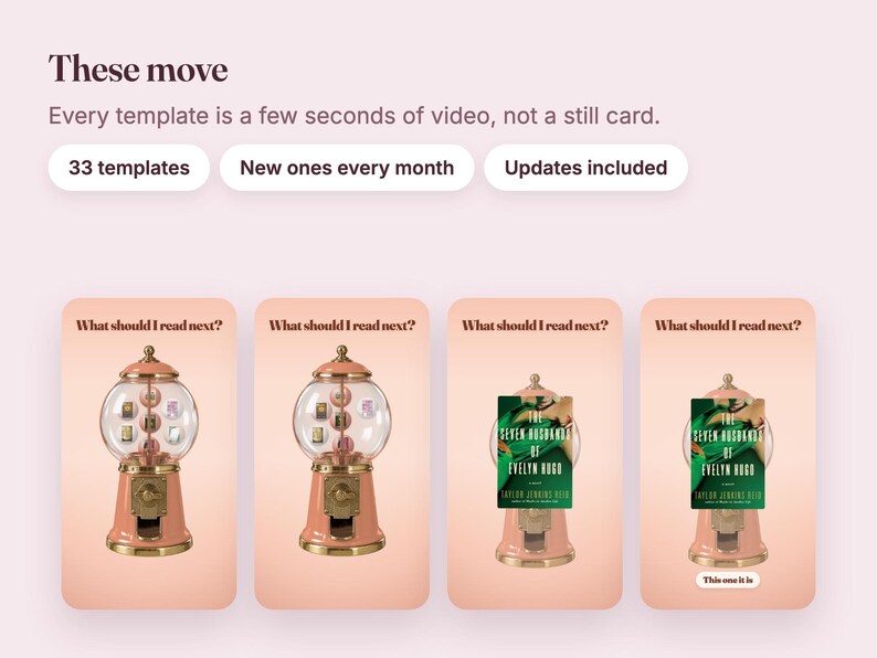 May include: A digital display featuring four vertical panels with the text "These move" and "Every template is a few seconds of video, not a still card." Each panel shows a pink gumball machine with the text "What should I read next?" above it.