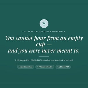 May include: A dark green digital workbook cover titled The Burnout Recovery Workbook. It features the text: You cannot pour from an empty cup &mdash; and you were never meant to. Includes a 16-page guided, fillable PDF, instant download, and US Letter PDF.