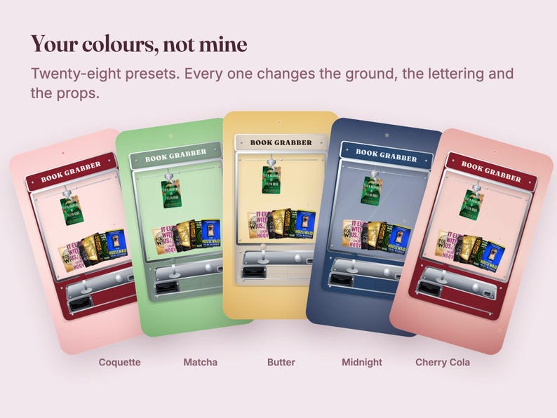 May include: Five digital illustrations of book grabber machines in different color schemes labeled Coquette, Matcha, Butter, Midnight, and Cherry Cola. The text reads Your colours, not mine. Twenty-eight presets. Every one changes the ground, the lettering and the props.