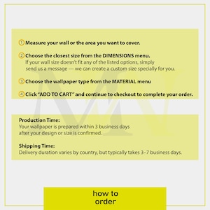Pu&ograve; includere: Un grafico informativo giallo chiaro con testo nero intitolato how to order. Elenca quattro passaggi: misurare la parete, scegliere la dimensione dal menu DIMENSIONS, selezionare il tipo di carta da parati dal menu MATERIAL e cliccare su ADD TO CART.