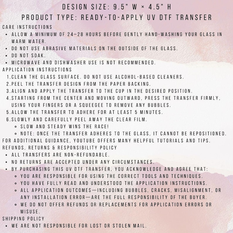 May include: A white sheet of paper with instructions for a ready-to-apply UV DTF transfer. The design size is 9.5" W x 4.5" H. Instructions include cleaning the glass, applying the transfer, and care instructions. Refunds and shipping policies are also listed.