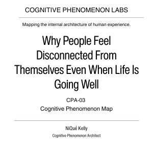 Puede incluir: Un gráfico blanco con texto negro. El texto dice "COGNITIVE PHENOMENON LABS" y "Mapping the internal architecture of human experience." El título "Why People Feel Disconnected From Themselves Even When Life Is Going Well" se muestra de forma destacada. También se ve el texto "CPA-03 Cognitive Phenomenon Map" y el nombre "NiQué Kelly".