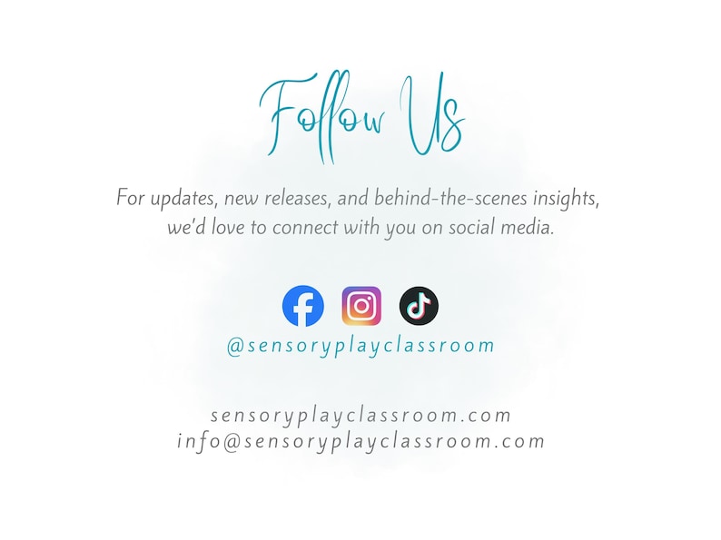 May include: A white graphic with the teal text Follow Us, followed by the text For updates, new releases, and behind-the-scenes insights, we'd love to connect with you on social media. Includes Facebook, Instagram, and TikTok icons, @sensoryplayclassroom, sensoryplayclassroom.com, and info@sensoryplayclassroom.com.