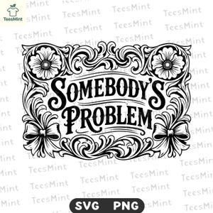 May include: A black and white graphic design featuring the text "SOMEBODY'S PROBLEM" within an ornate frame. The frame includes floral motifs, scrollwork, and bows. The image is available as both SVG and PNG files.