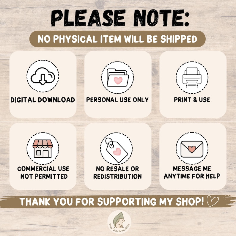 May include: A digital download information graphic with six icons in dashed circles. Text includes: PLEASE NOTE: NO PHYSICAL ITEM WILL BE SHIPPED, DIGITAL DOWNLOAD, PERSONAL USE ONLY, PRINT & USE, COMMERCIAL USE NOT PERMITTED, NO RESALE OR REDISTRIBUTION, MESSAGE ME ANYTIME FOR HELP, THANK YOU FOR SUPPORTING MY SHOP!
