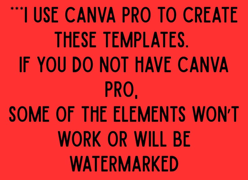 May include: A bright red rectangular graphic featuring black text that reads: ***I USE CANVA PRO TO CREATE THESE TEMPLATES. IF YOU DO NOT HAVE CANVA PRO, SOME OF THE ELEMENTS WON'T WORK OR WILL BE WATERMARKED. The text is centred and clearly legible.