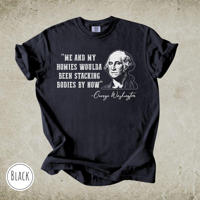 May include: Black t-shirt with the quote "ME AND MY HOMIES WOULDA BEEN STACKING BODIES BY NOW" and a portrait of George Washington. The text and portrait are in white. The word "BLACK" is in a white circle at the bottom.