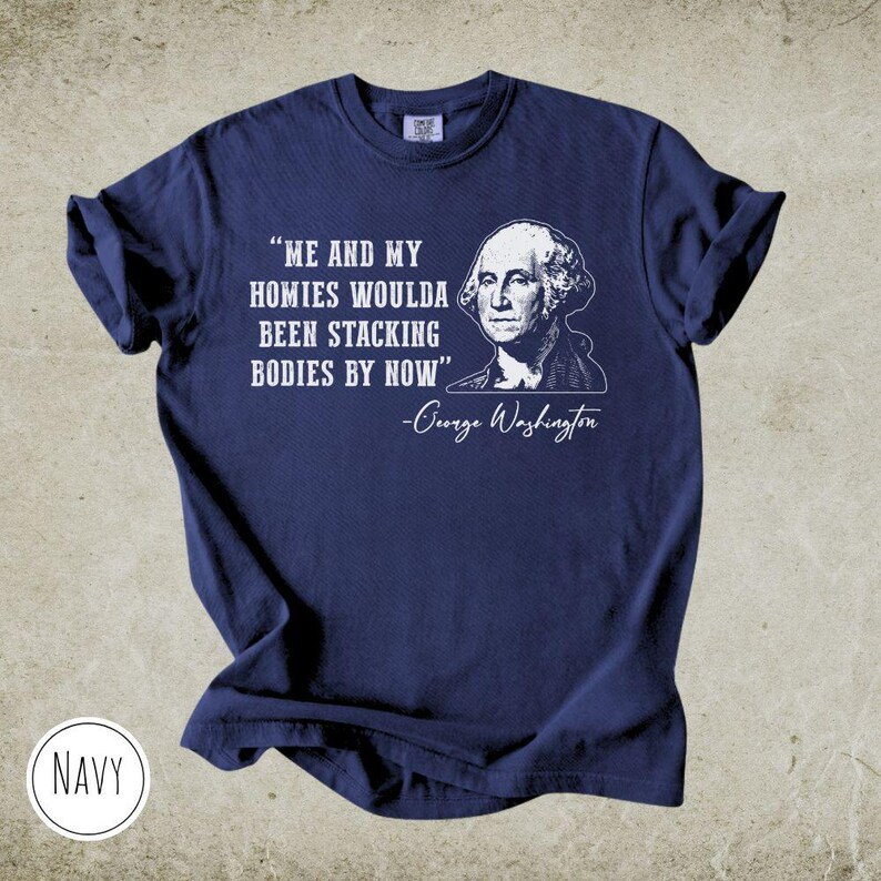 May include: Navy blue t-shirt with the quote "ME AND MY HOMIES WOULDA BEEN STACKING BODIES BY NOW" and a portrait of George Washington. The text and portrait are in white. The word "NAVY" is in a white circle.