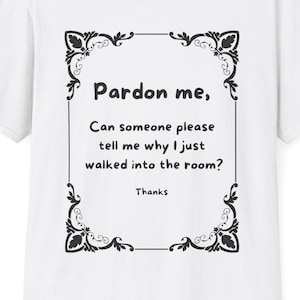 May include: White t-shirt with a black decorative frame and text. The text reads "Pardon me, Can someone please tell me why I just walked into the room? Thanks."