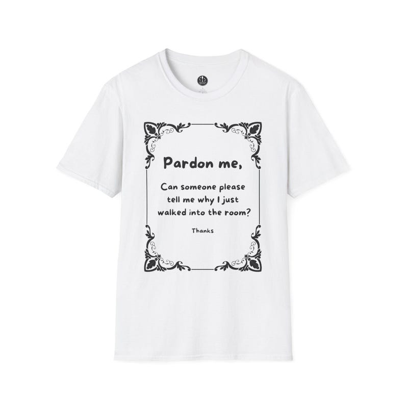 May include: White t-shirt with a black decorative frame and text. The text reads "Pardon me, Can someone please tell me why I just walked into the room? Thanks."