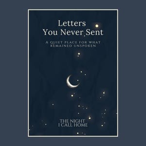 May include: A book cover with a dark blue background featuring the title "Letters You Never Sent." The cover includes a crescent moon, stars, and the text "A QUIET PLACE FOR WHAT REMAINED UNSPOKEN" and "THE NIGHT I CALL HOME."