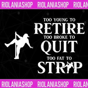 May include: Black graphic design with white text and a silhouette of a person pole dancing. The text reads "TOO YOUNG TO RETIRE, TOO BROKE TO QUIT, TOO FAT TO STRIP."