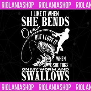 May include: Black graphic design with white text and illustrations. The text reads "I like it when she bends over, but I love it when she tugs on my worm and swallows." A fisherman is depicted reeling in a fish.