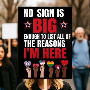 May include: A black protest sign with white and red text that reads "NO SIGN IS BIG ENOUGH TO LIST ALL OF THE REASONS I'M HERE." The sign features star accents and illustrations of hands holding hearts with various symbols.