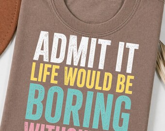 Funny Sarcastic Quote Shirt Admit It Life Would Be Boring Without Me PNG, Humor Graphic Tee, Trendy Retro Typography PNG, Gift Idea