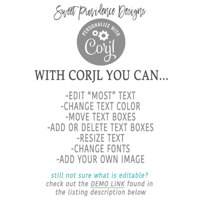 May include: A gray circle with the text "PERSONALIZE WITH Corjl" and a gear icon. The text "WITH CORJL YOU CAN..." is below the circle. A list of features is below the text, including "EDIT "MOST" TEXT", "CHANGE TEXT COLOR", "MOVE TEXT BOXES", "ADD OR DELETE TEXT BOXES", "RESIZE TEXT", "CHANGE FONTS", and "ADD YOUR OWN IMAGE". The text "still not sure what is editable? check out the DEMO LINK found in the listing description below" is at the bottom of the image.