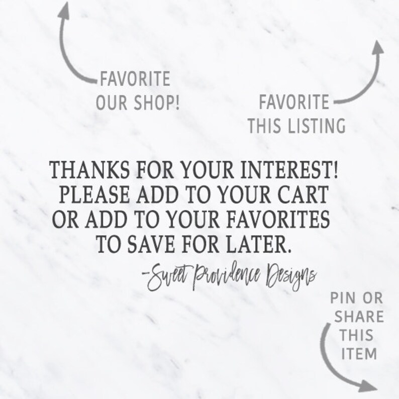 May include: Text on a white marble background that reads: "FAVORITE OUR SHOP!" and "FAVORITE THIS LISTING".  The text continues: "THANKS FOR YOUR INTEREST! PLEASE ADD TO YOUR CART OR ADD TO YOUR FAVORITES TO SAVE FOR LATER. -Sweet Providence Designs"  The text at the bottom reads: "PIN OR SHARE THIS ITEM".