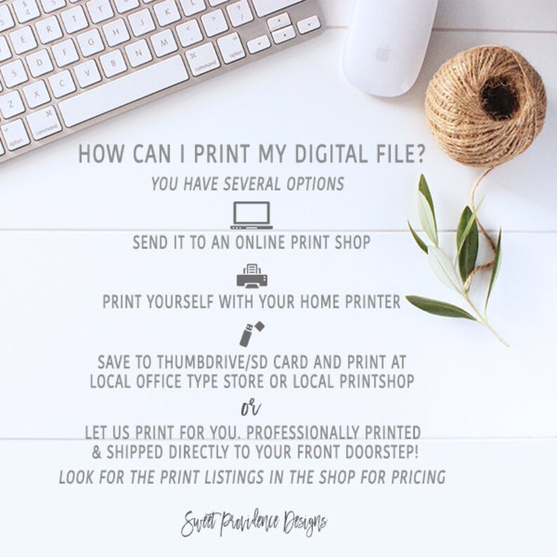 May include: A white background with text explaining how to print a digital file. The text reads: "HOW CAN I PRINT MY DIGITAL FILE? YOU HAVE SEVERAL OPTIONS. SEND IT TO AN ONLINE PRINT SHOP. PRINT YOURSELF WITH YOUR HOME PRINTER. SAVE TO THUMBDRIVE/SD CARD AND PRINT AT LOCAL OFFICE TYPE STORE OR LOCAL PRINTSHOP or LET US PRINT FOR YOU. PROFESSIONALLY PRINTED & SHIPPED DIRECTLY TO YOUR FRONT DOORSTEP! LOOK FOR THE PRINT LISTINGS IN THE SHOP FOR PRICING. Sweet Providence Designs."