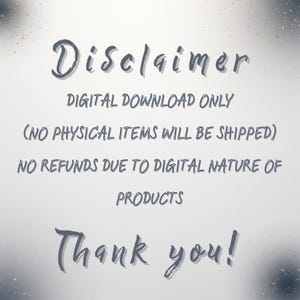 May include: A digital download disclaimer with the word "Disclaimer" in a handwritten font at the top. The text states that it is a digital download only, no physical items will be shipped, and no refunds due to the digital nature of the products. The words "Thank you!" are at the bottom.