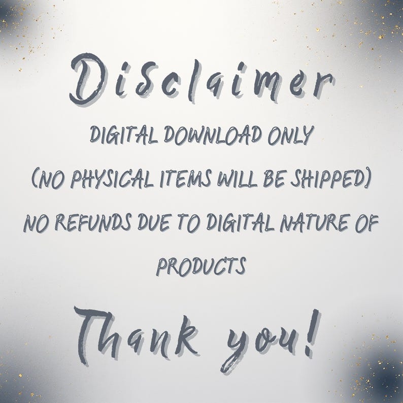 May include: A digital download disclaimer with the word "Disclaimer" in a handwritten font at the top. The text states that it is a digital download only, no physical items will be shipped, and no refunds due to the digital nature of the products. The words "Thank you!" are at the bottom.