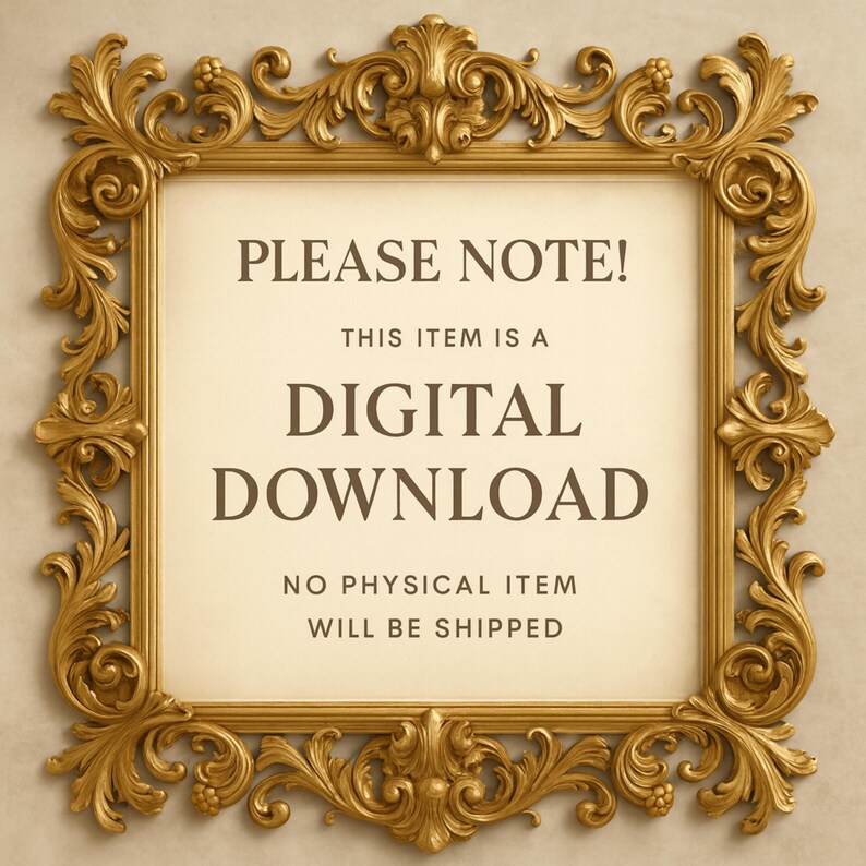May include: A decorative gold-colored ornate frame with a cream-colored background. The text within the frame reads "PLEASE NOTE! THIS ITEM IS A DIGITAL DOWNLOAD NO PHYSICAL ITEM WILL BE SHIPPED."