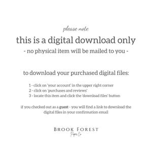 May include: A digital download instruction card with dark gray text on a white background. It states: please note this is a digital download only - no physical item will be mailed to you - to download your purchased digital files: 1 - click on 'your account' in the upper right corner 2 - click on 'purchases and reviews' 3 - locate this item and click the 'download files' button if you checked out as a guest - you will find a link to download the digital files in your confirmation email. Brook Forest Paper Co.