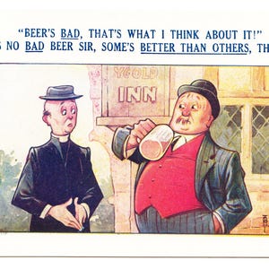 Peut inclure: Illustration de carte postale vintage avec deux hommes. L'un, en costume et chapeau, boit dans une chope de bière. L'autre, en col ecclésiastique, regarde avec inquiétude. Le texte en haut dit : "BEER'S BAD, THAT'S WHAT I THINK ABOUT IT!" et "THERE'S NO BAD BEER SIR, SOME'S BETTER THAN OTHERS, THAT'S ALL!"