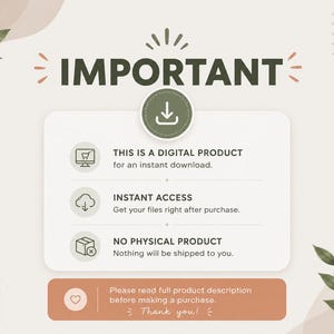 May include: A digital product information graphic with the text IMPORTANT, THIS IS A DIGITAL PRODUCT for an instant download, INSTANT ACCESS Get your files right after purchase, NO PHYSICAL PRODUCT Nothing will be shipped to you, and Please read full product description before making a purchase. Thank you!