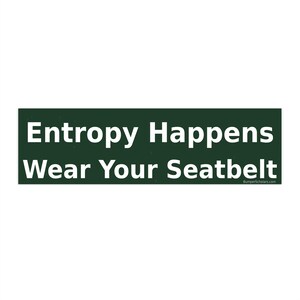 May include: A dark green rectangular bumper sticker with white text. The text reads "Entropy Happens Wear Your Seatbelt". The bumper sticker is designed to be placed on the exterior of a vehicle.