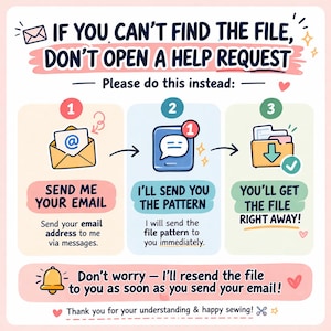 Puede incluir: Un gr&aacute;fico instructivo con fondo rosa claro que muestra tres pasos. El texto dice: IF YOU CAN'T FIND THE FILE, DON'T OPEN A HELP REQUEST. Please do this instead: 1. SEND ME YOUR EMAIL, 2. I'LL SEND YOU THE PATTERN, 3. YOU'LL GET THE FILE RIGHT AWAY! Un icono de campana acompa&ntilde;a el texto: Don't worry - I'll resend the file to you as soon as you send your email! Thank you for your understanding & happy sewing!