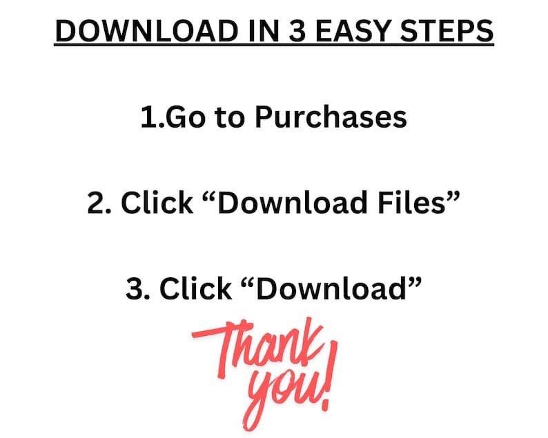 May include: White graphic with instructions for downloading files in three steps. The text reads: "DOWNLOAD IN 3 EASY STEPS. 1. Go to Purchases. 2. Click 'Download Files'. 3. Click 'Download'. Thank you!" in red script.