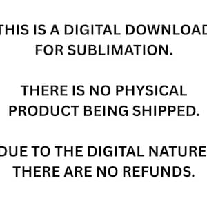 Op de afbeelding: Een witte achtergrond met zwarte tekst die luidt: THIS IS A DIGITAL DOWNLOAD FOR SUBLIMATION. THERE IS NO PHYSICAL PRODUCT BEING SHIPPED. DUE TO THE DIGITAL NATURE, THERE ARE NO REFUNDS. De tekst is weergegeven in een schreefloos lettertype.