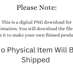 May include: White background with black text that reads "Please Note: This is a digital PNG download for sublimation. You will download the file and use it to make your own finished product. No Physical Item Will Be Shipped."