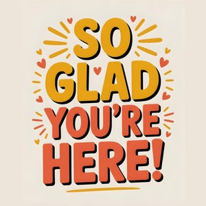 May include: A graphic design with the words "SO GLAD YOU'RE HERE!" in orange and yellow, with a black outline. The design includes hearts and sunbursts on a cream background.