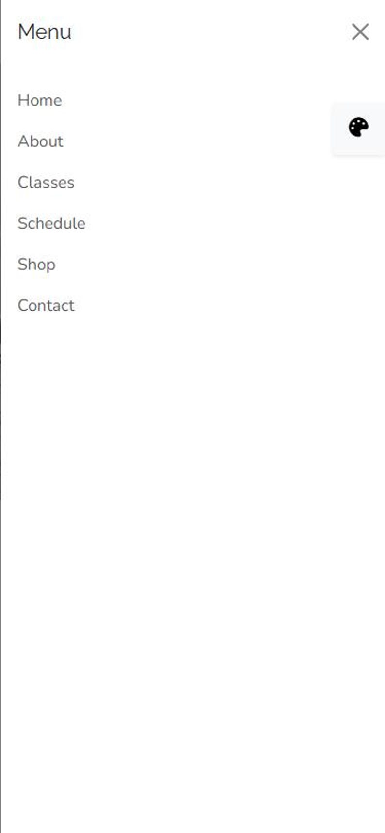 May include: A mobile menu interface on a white background. The menu includes options for Home, About, Classes, Schedule, Shop, and Contact. A close button and a palette icon are visible in the top right corner.