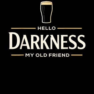 May include: Black graphic design featuring a pint of stout with a creamy head. The text reads "HELLO DARKNESS MY OLD FRIEND" in a bold, white font, with gold lines above and below the text. The design is on a black background.