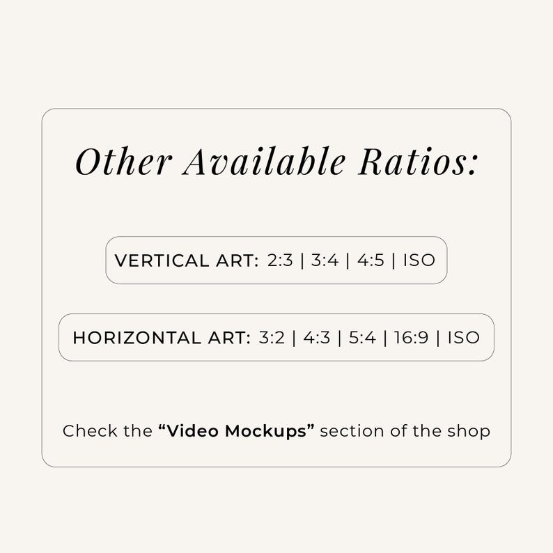 May include: A rectangular informational graphic with a cream background and black text. The header reads Other Available Ratios: followed by lists for Vertical Art: 2:3 | 3:4 | 4:5 | ISO and Horizontal Art: 3:2 | 4:3 | 5:4 | 16:9 | ISO. It ends with Check the Video Mockups section of the shop.