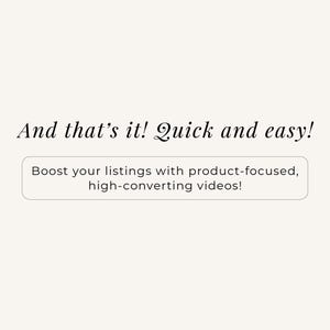 May include: A graphic with a light cream background featuring black text that reads: And that's it! Quick and easy! Below this, a rectangular box with rounded corners contains the black text: Boost your listings with product-focused, high-converting videos!
