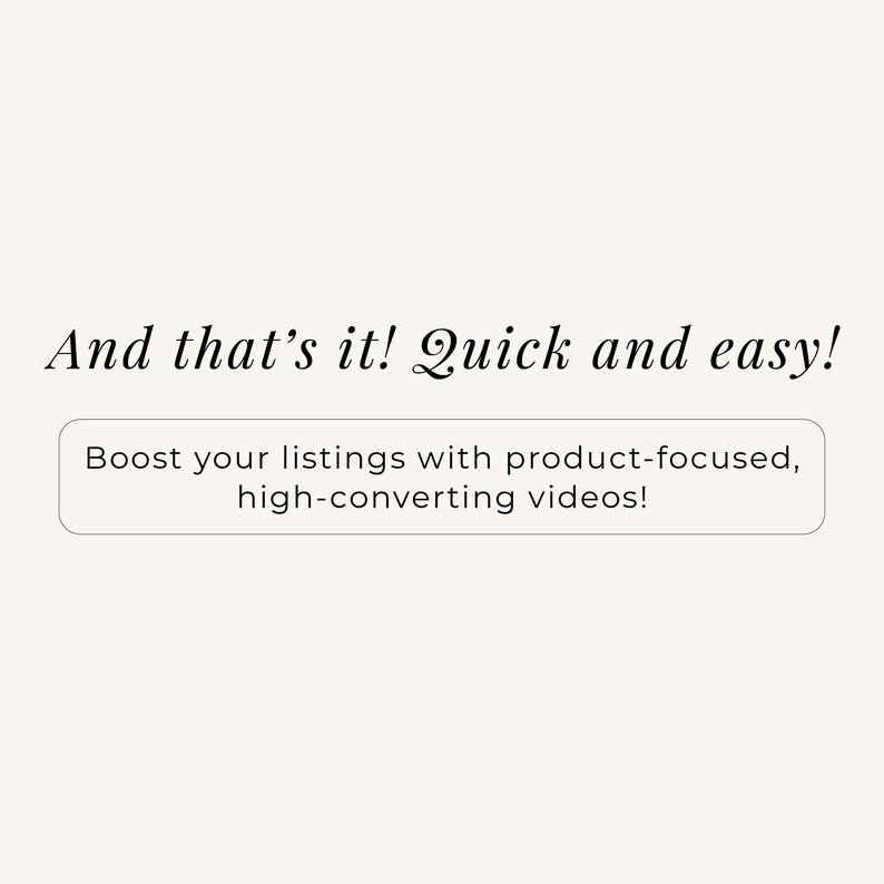 May include: A graphic with a light cream background featuring black text that reads: And that's it! Quick and easy! Below this, a rectangular box with rounded corners contains the black text: Boost your listings with product-focused, high-converting videos!