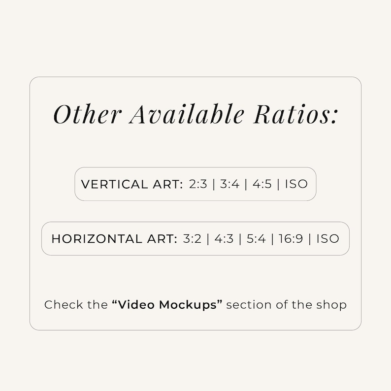 May include: A rectangular informational graphic with a cream background and black text. The header reads Other Available Ratios: followed by lists for Vertical Art: 2:3 | 3:4 | 4:5 | ISO and Horizontal Art: 3:2 | 4:3 | 5:4 | 16:9 | ISO. It ends with Check the Video Mockups section of the shop.