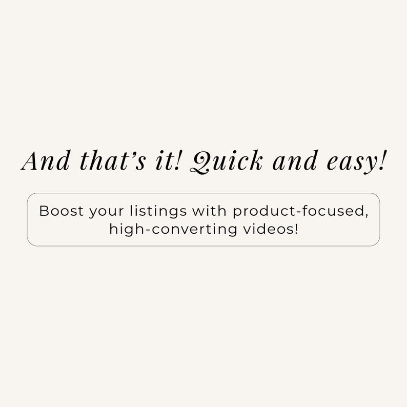 May include: A graphic with a light cream background featuring black text that reads: And that's it! Quick and easy! Below this, a rectangular box with rounded corners contains the black text: Boost your listings with product-focused, high-converting videos!