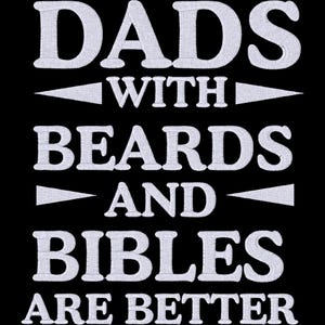 May include: An embroidered design on a black background featuring white text that reads DADS WITH BEARDS AND BIBLES ARE BETTER. The lettering is arranged in five lines with small horizontal triangular accents between the lines of text.