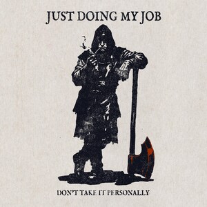 May include: Black and white illustration of a hooded figure leaning on an axe with a red blade. The text at the top reads "JUST DOING MY JOB" and the text at the bottom reads "DON'T TAKE IT PERSONALLY."