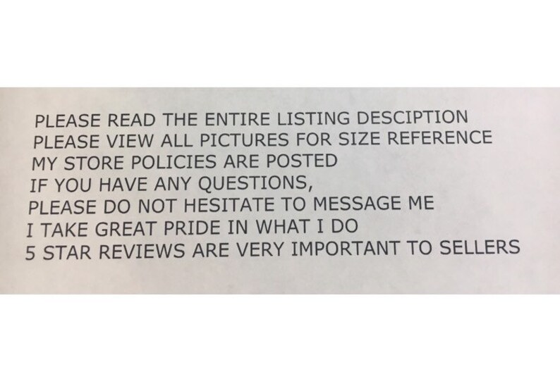 May include: A white note with black text that reads: "PLEASE READ THE ENTIRE LISTING DESCRIPTION PLEASE VIEW ALL PICTURES FOR SIZE REFERENCE MY STORE POLICIES ARE POSTED IF YOU HAVE ANY QUESTIONS, PLEASE DO NOT HESITATE TO MESSAGE ME I TAKE GREAT PRIDE IN WHAT I DO 5 STAR REVIEWS ARE VERY IMPORTANT TO SELLERS"